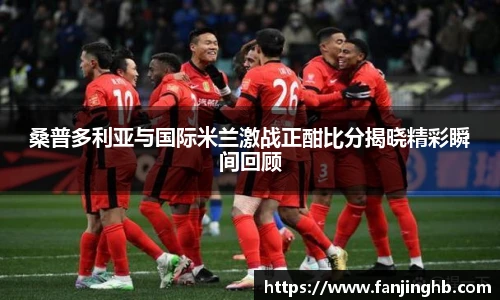 桑普多利亚与国际米兰激战正酣比分揭晓精彩瞬间回顾